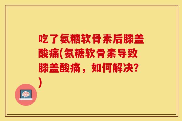 吃了氨糖软骨素后膝盖酸痛(氨糖软骨素导致膝盖酸痛，如何解决？)