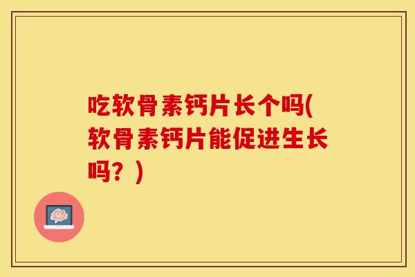 吃软骨素钙片长个吗(软骨素钙片能促进生长吗？)