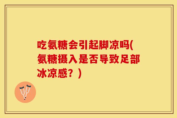 吃氨糖会引起脚凉吗(氨糖摄入是否导致足部冰凉感?) 吃氨糖会引起脚凉吗(氨糖摄入是否导致足部冰凉感?)