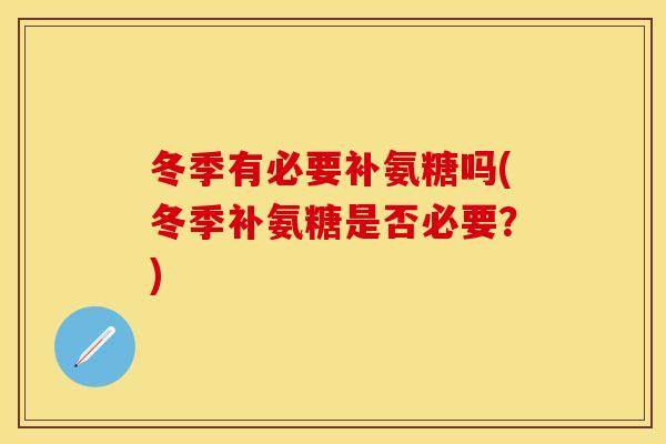 冬季有必要补氨糖吗(冬季补氨糖是否必要?) 冬季有必要补氨糖吗(冬季补氨糖是否必要?)