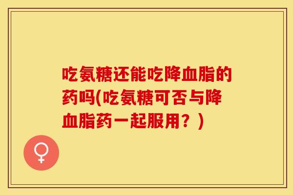吃氨糖还能吃降的药吗(吃氨糖可否与降药一起服用?) 吃氨糖还能吃降的药吗(吃氨糖可否与降药一起服用?)