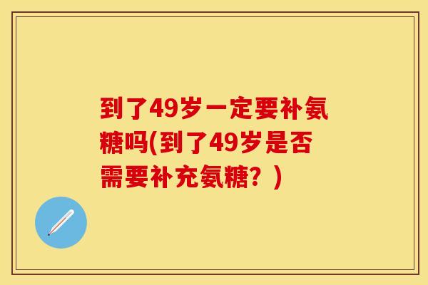 到了49岁一定要补氨糖吗(到了49岁是否需要补充氨糖？)