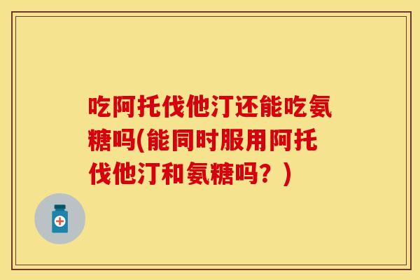 吃阿托伐他汀还能吃氨糖吗(能同时服用阿托伐他汀和氨糖吗？)