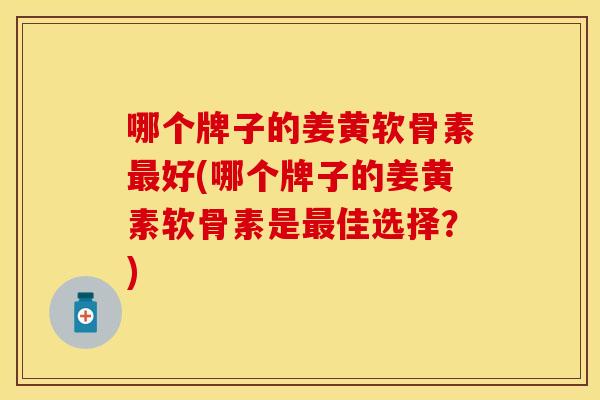 哪个牌子的姜黄软骨素最好(哪个牌子的姜黄素软骨素是最佳选择？)