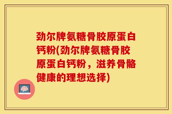 劲尔牌氨糖骨胶原蛋白钙粉(劲尔牌氨糖骨胶原蛋白钙粉，滋养骨骼健康的理想选择)