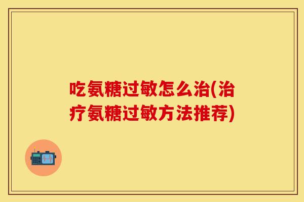 吃氨糖过敏怎么治(治疗氨糖过敏方法推荐)