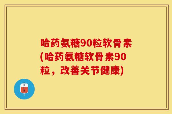 哈药氨糖90粒软骨素(哈药氨糖软骨素90粒，改善关节健康)