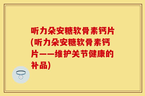 听力朵安糖软骨素钙片(听力朵安糖软骨素钙片——维护关节健康的补品)