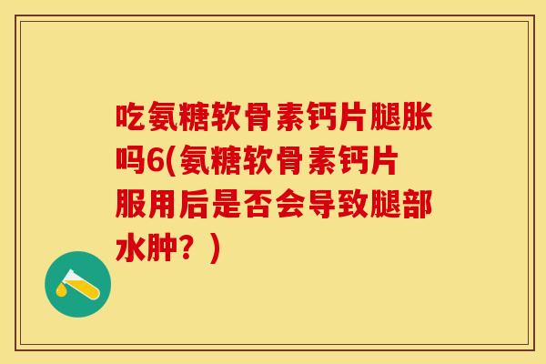 吃氨糖软骨素钙片腿胀吗6(氨糖软骨素钙片服用后是否会导致腿部水肿？)