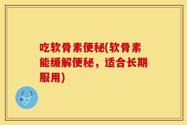 吃软骨素便秘(软骨素能缓解便秘，适合长期服用)