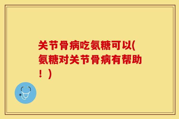 关节骨病吃氨糖可以(氨糖对关节骨病有帮助！)