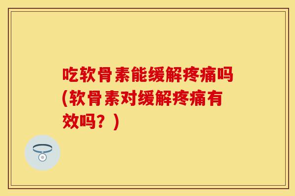 吃软骨素能缓解疼痛吗(软骨素对缓解疼痛有效吗？)