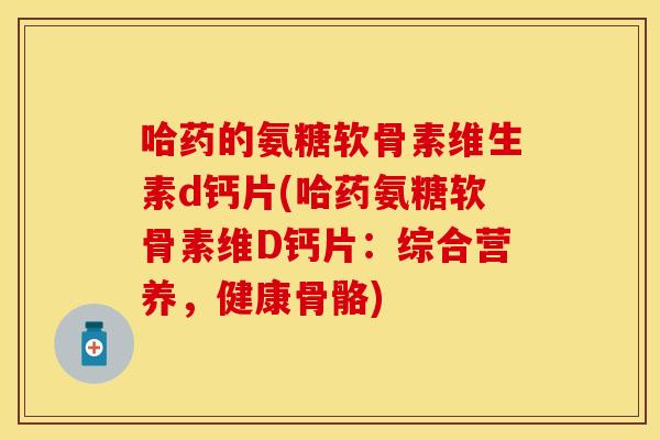 哈药的氨糖软骨素维生素d钙片(哈药氨糖软骨素维D钙片：综合营养，健康骨骼)