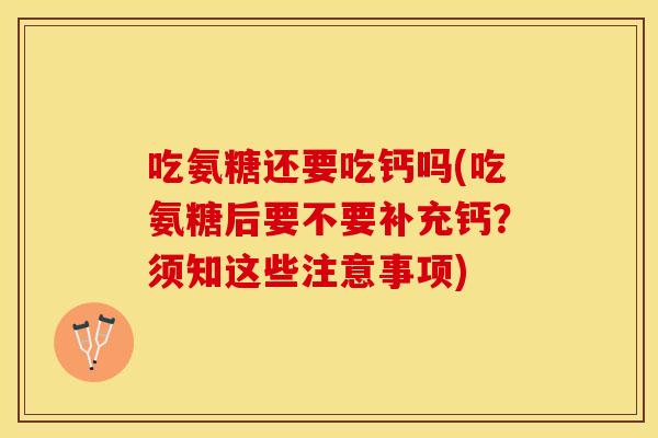 吃氨糖还要吃钙吗(吃氨糖后要不要补充钙？须知这些注意事项)