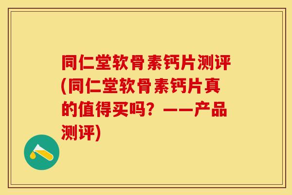同仁堂软骨素钙片测评(同仁堂软骨素钙片真的值得买吗？——产品测评)