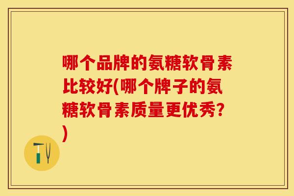 哪个品牌的氨糖软骨素比较好(哪个牌子的氨糖软骨素质量更优秀？)