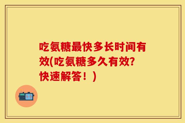 吃氨糖最快多长时间有效(吃氨糖多久有效？快速解答！)