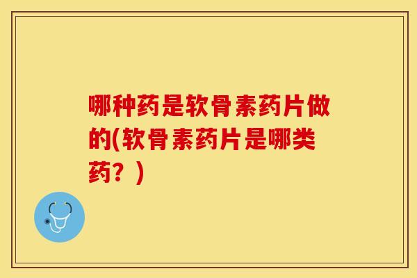 哪种药是软骨素药片做的(软骨素药片是哪类药？)