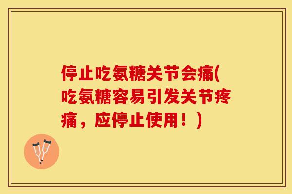 停止吃氨糖关节会痛(吃氨糖容易引发关节疼痛，应停止使用！)