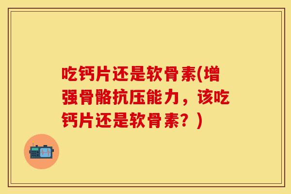 吃钙片还是软骨素(增强骨骼抗压能力，该吃钙片还是软骨素？)