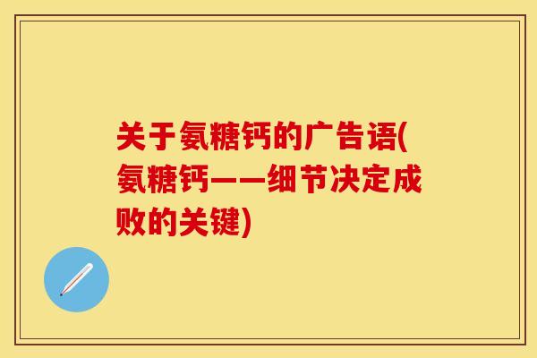 关于氨糖钙的广告语(氨糖钙——细节决定成败的关键)