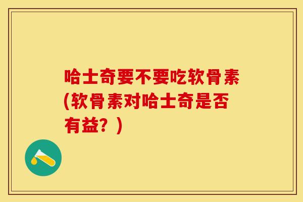 哈士奇要不要吃软骨素(软骨素对哈士奇是否有益？)