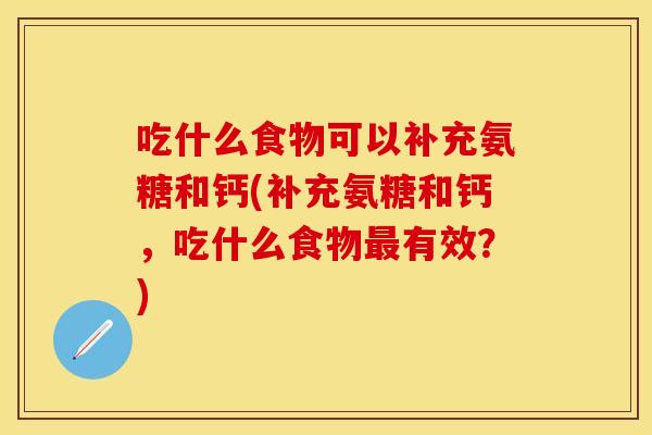 吃什么食物可以补充氨糖和钙(补充氨糖和钙，吃什么食物最有效？)