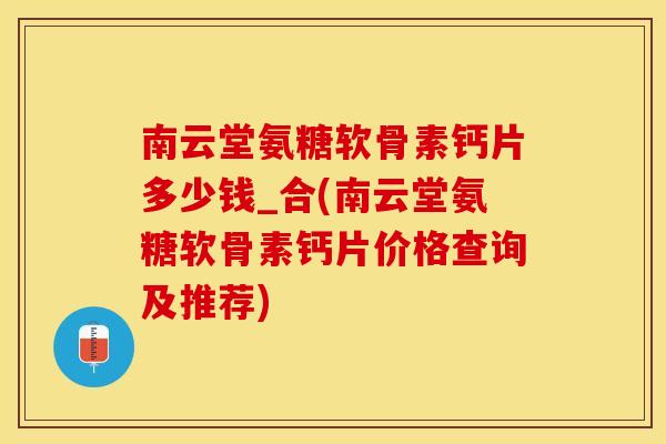 南云堂氨糖软骨素钙片多少钱_合(南云堂氨糖软骨素钙片价格查询及推荐) 南云堂氨糖软骨素钙片多少钱_合(南云堂氨糖软骨素钙片价格查询及推荐)