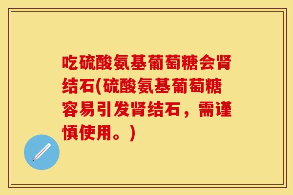 吃硫酸氨基葡萄糖会肾结石(硫酸氨基葡萄糖容易引发肾结石，需谨慎使用。)