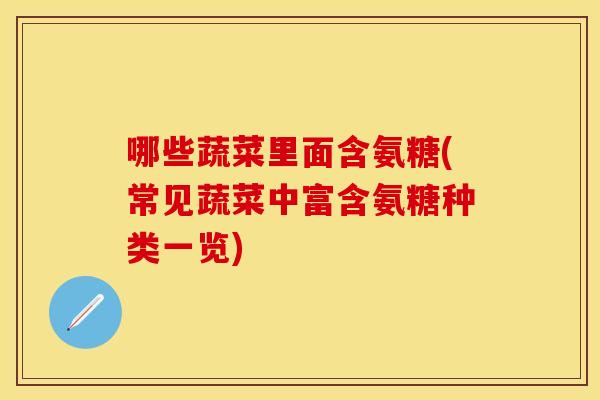 哪些蔬菜里面含氨糖(常见蔬菜中富含氨糖种类一览) 哪些蔬菜里面含氨糖(常见蔬菜中富含氨糖种类一览)