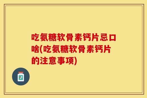 吃氨糖软骨素钙片忌口啥(吃氨糖软骨素钙片的注意事项)