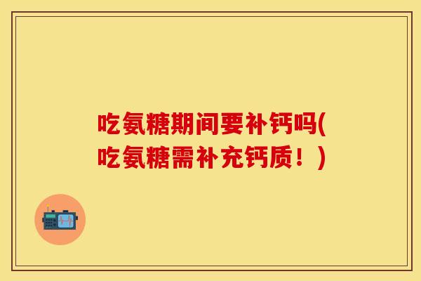 吃氨糖期间要补钙吗(吃氨糖需补充钙质！)