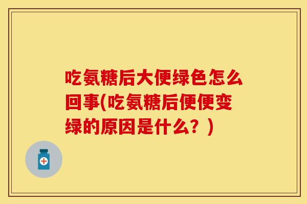 吃氨糖后大便绿色怎么回事(吃氨糖后便便变绿的原因是什么？)