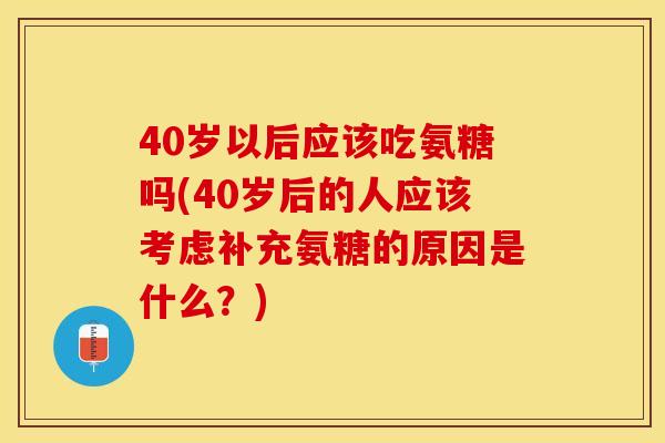 40岁以后应该吃氨糖吗(40岁后的人应该考虑补充氨糖的原因是什么？)