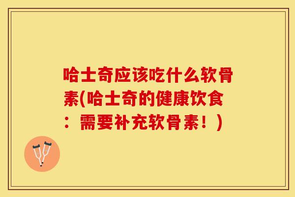 哈士奇应该吃什么软骨素(哈士奇的健康饮食：需要补充软骨素！)