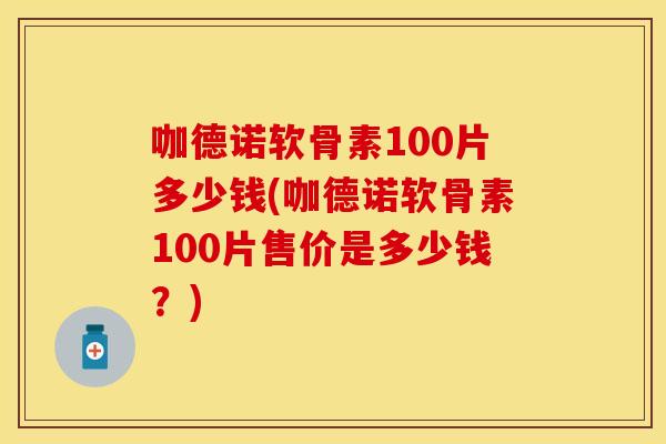 咖德诺软骨素100片多少钱(咖德诺软骨素100片售价是多少钱？)