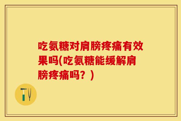 吃氨糖对肩膀疼痛有效果吗(吃氨糖能缓解肩膀疼痛吗？)