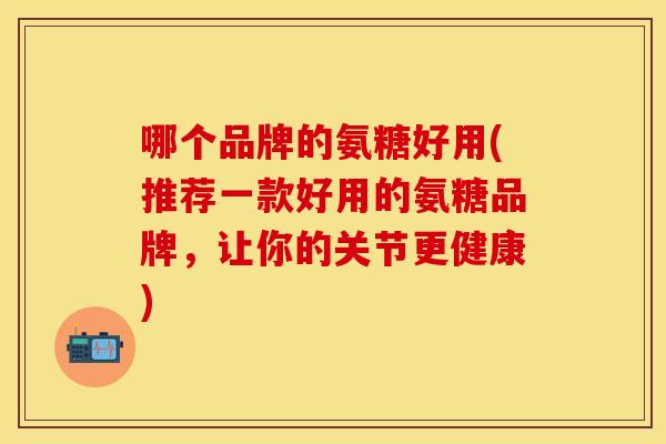 哪个品牌的氨糖好用(推荐一款好用的氨糖品牌，让你的关节更健康)