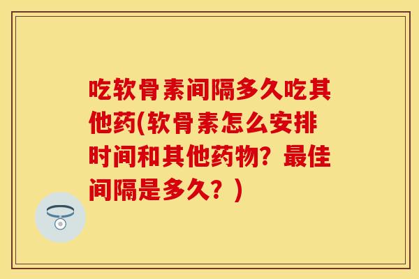 吃软骨素间隔多久吃其他药(软骨素怎么安排时间和其他?佳间隔是多久?) 吃软骨素间隔多久吃其他药(软骨素怎么安排时间和其他?佳间隔是多久?)