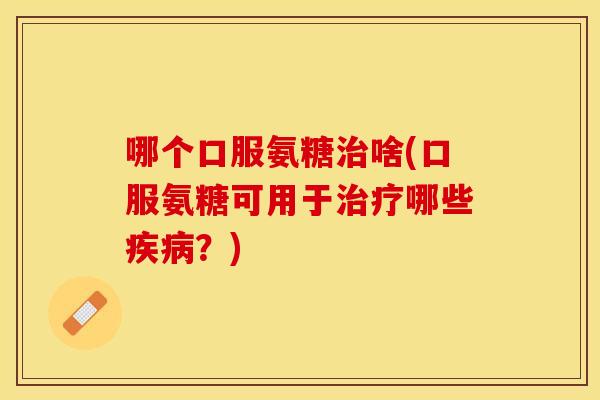 哪个口服氨糖啥(口服氨糖可用于哪些？)