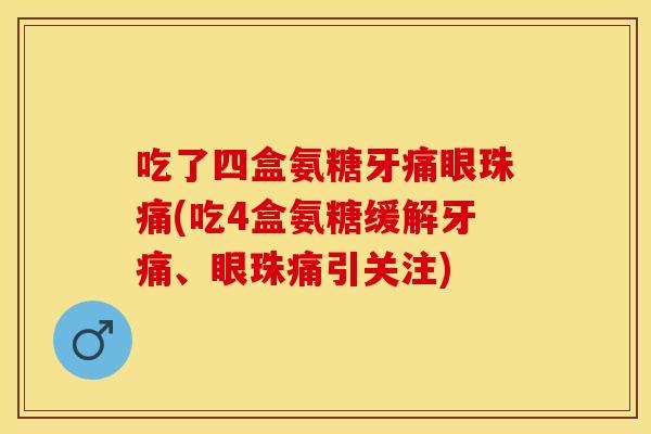 吃了四盒氨糖牙痛眼珠痛(吃4盒氨糖缓解牙痛、眼珠痛引关注)