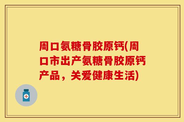 周口氨糖骨胶原钙(周口市出产氨糖骨胶原钙产品,关爱健康生活) 周口氨糖骨胶原钙(周口市出产氨糖骨胶原钙产品,关爱健康生活)