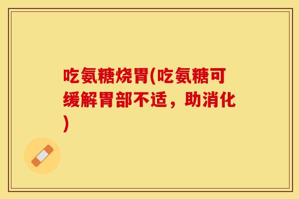 吃氨糖烧胃(吃氨糖可缓解胃部不适，助消化)