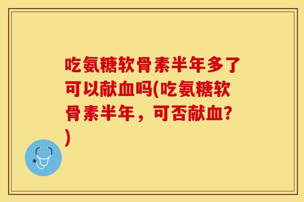 吃氨糖软骨素半年多了可以献血吗(吃氨糖软骨素半年，可否献血？)