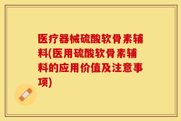 医疗器械硫酸软骨素辅料(医用硫酸软骨素辅料的应用价值及注意事项)