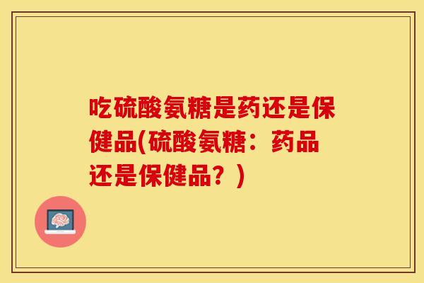 吃硫酸氨糖是药还是保健品(硫酸氨糖：药品还是保健品？)