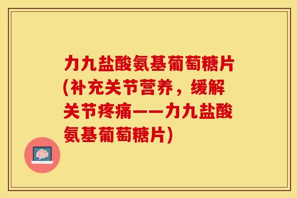 力九盐酸氨基葡萄糖片(补充关节营养,缓解关节——力九盐酸氨基葡萄糖片) 力九盐酸氨基葡萄糖片(补充关节营养,缓解关节——力九盐酸氨基葡萄糖片)