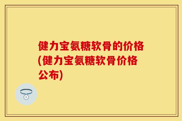 健力宝氨糖软骨的价格(健力宝氨糖软骨价格公布)
