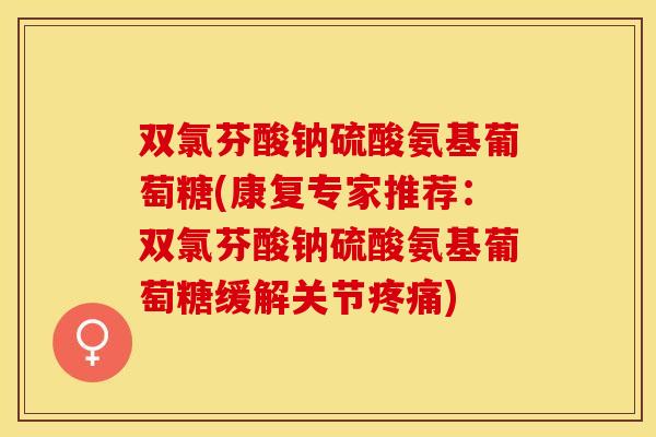 双氯芬酸钠硫酸氨基葡萄糖(康复专家推荐：双氯芬酸钠硫酸氨基葡萄糖缓解关节疼痛)