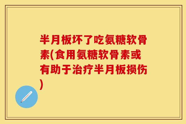 半月板坏了吃氨糖软骨素(食用氨糖软骨素或有助于治疗半月板损伤)